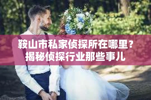 鞍山市私家侦探所在哪里？揭秘侦探行业那些事儿