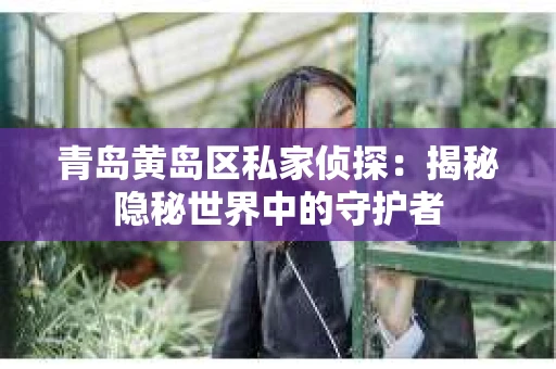 青岛黄岛区私家侦探：揭秘隐秘世界中的守护者