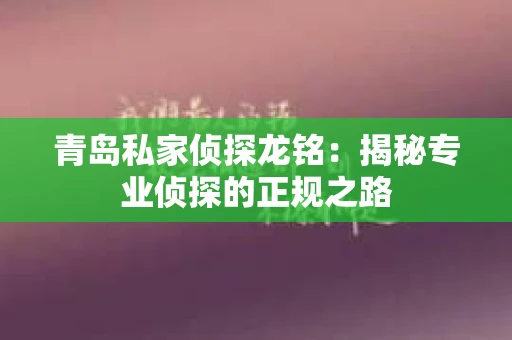 青岛私家侦探龙铭：揭秘专业侦探的正规之路