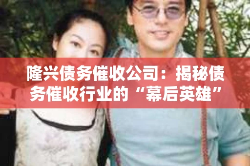 隆兴债务催收公司：揭秘债务催收行业的“幕后英雄”