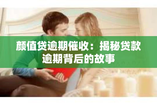 颜值贷逾期催收：揭秘贷款逾期背后的故事