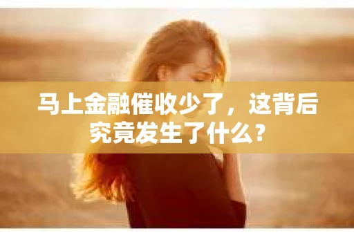 马上金融催收少了，这背后究竟发生了什么？