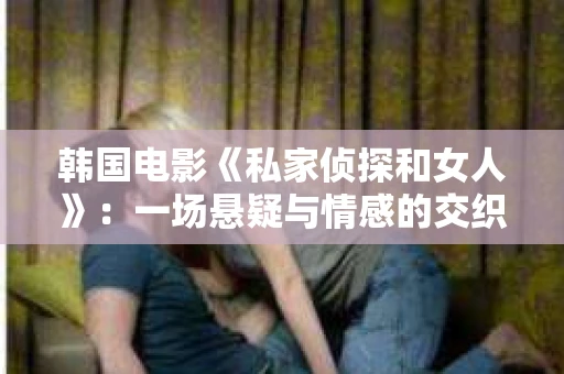 韩国电影《私家侦探和女人》：一场悬疑与情感的交织之旅