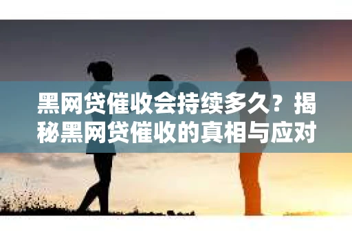 黑网贷催收会持续多久？揭秘黑网贷催收的真相与应对策略