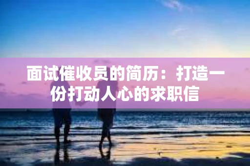 面试催收员的简历：打造一份打动人心的求职信
