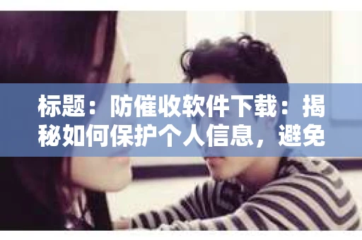 标题：防催收软件下载：揭秘如何保护个人信息，避免骚扰电话