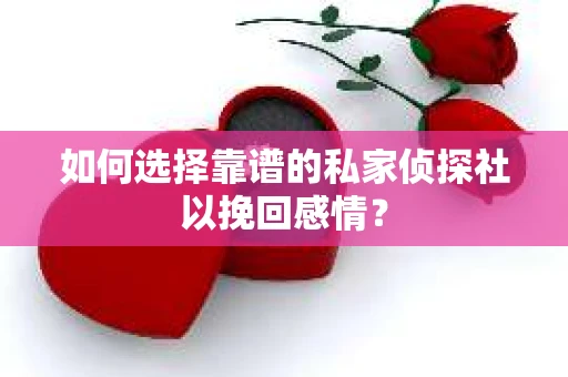 如何选择靠谱的私家侦探社以挽回感情？