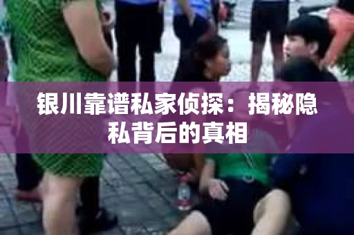 银川靠谱私家侦探：揭秘隐私背后的真相
