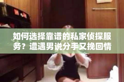 如何选择靠谱的私家侦探服务？遭遇男说分手又挽回情况怎么办？