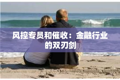 风控专员和催收：金融行业的双刃剑