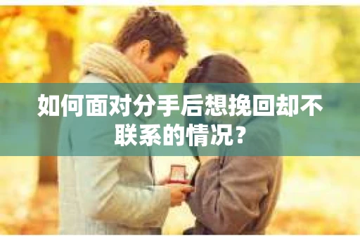 如何面对分手后想挽回却不联系的情况？