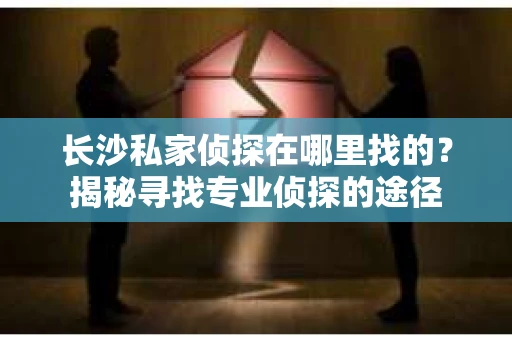长沙私家侦探在哪里找的？揭秘寻找专业侦探的途径