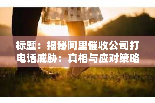 标题：揭秘阿里催收公司打电话威胁：真相与应对策略