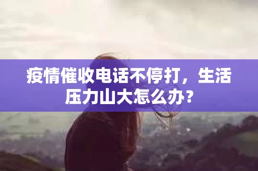 疫情催收电话不停打，生活压力山大怎么办？