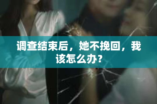 调查结束后，她不挽回，我该怎么办？