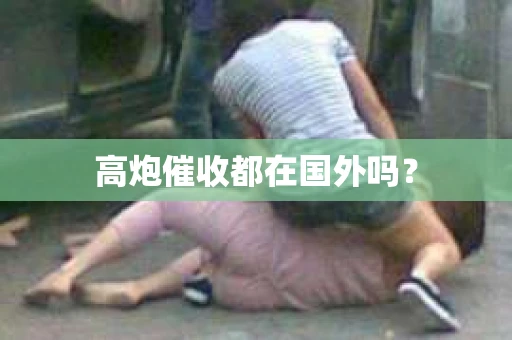 高炮催收都在国外吗？