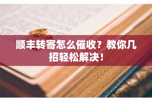 顺丰转寄怎么催收？教你几招轻松解决！