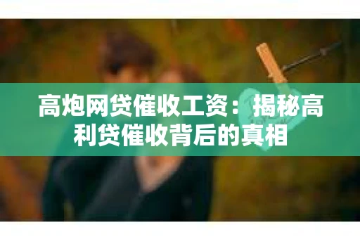 高炮网贷催收工资：揭秘高利贷催收背后的真相