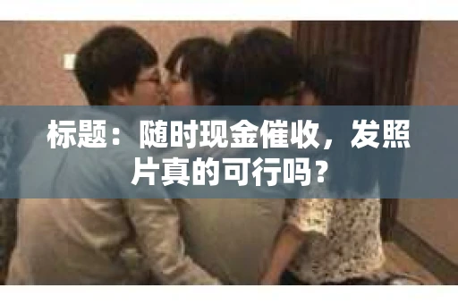 标题：随时现金催收，发照片真的可行吗？