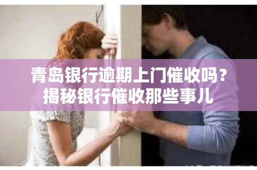 青岛银行逾期上门催收吗？揭秘银行催收那些事儿