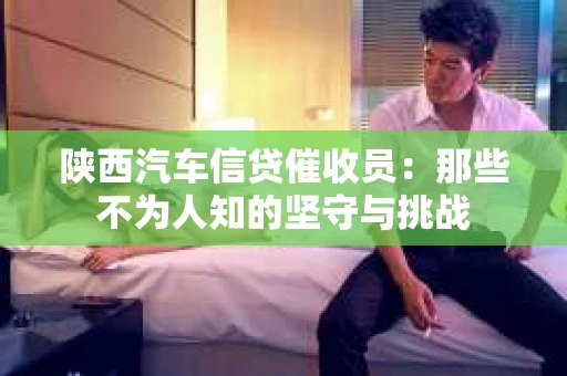 陕西汽车信贷催收员：那些不为人知的坚守与挑战