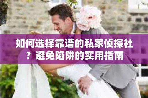 如何选择靠谱的私家侦探社？避免陷阱的实用指南