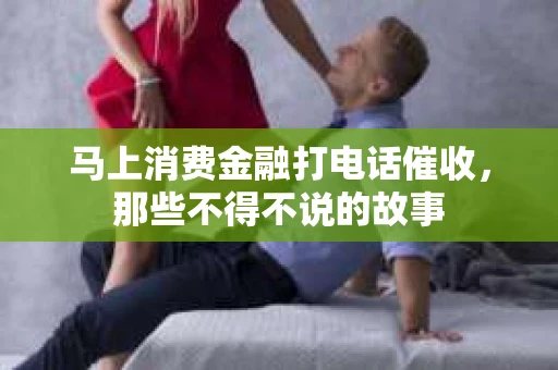 马上消费金融打电话催收，那些不得不说的故事