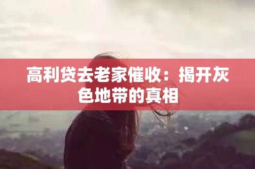 高利贷去老家催收：揭开灰色地带的真相