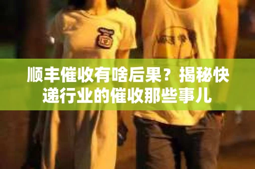 顺丰催收有啥后果？揭秘快递行业的催收那些事儿