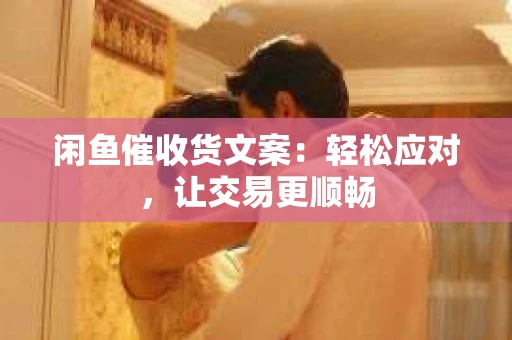 闲鱼催收货文案：轻松应对，让交易更顺畅