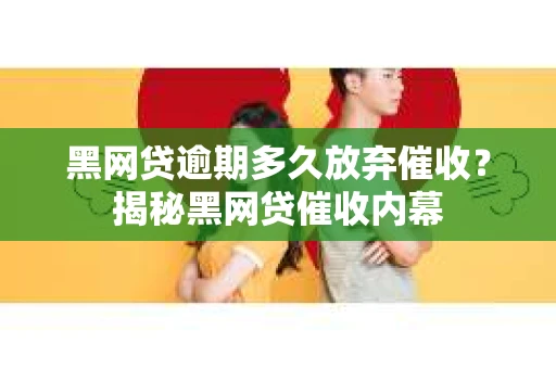 黑网贷逾期多久放弃催收？揭秘黑网贷催收内幕