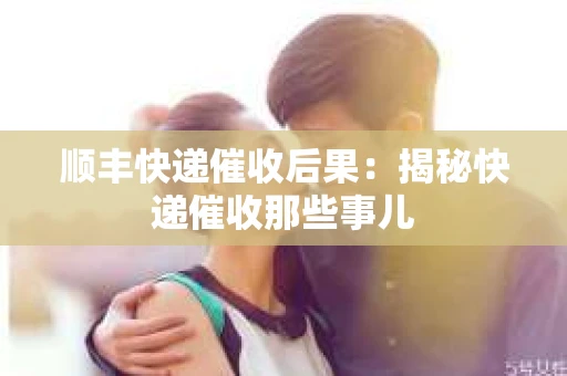 顺丰快递催收后果：揭秘快递催收那些事儿