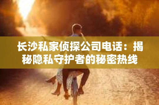 长沙私家侦探公司电话：揭秘隐私守护者的秘密热线