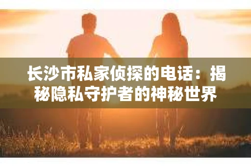 长沙市私家侦探的电话：揭秘隐私守护者的神秘世界