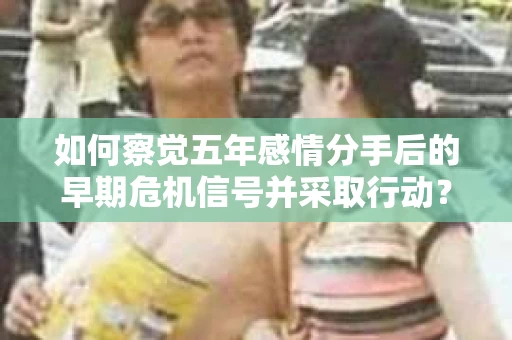 如何察觉五年感情分手后的早期危机信号并采取行动？