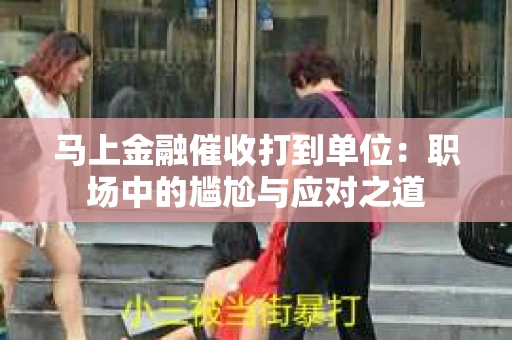 马上金融催收打到单位：职场中的尴尬与应对之道