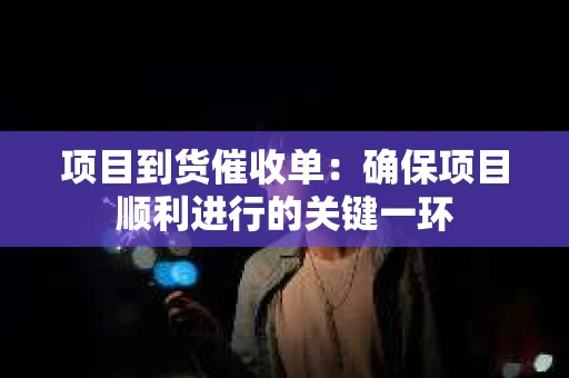 项目到货催收单：确保项目顺利进行的关键一环