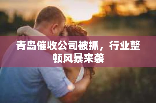 青岛催收公司被抓，行业整顿风暴来袭