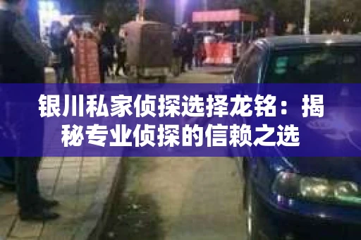银川私家侦探选择龙铭：揭秘专业侦探的信赖之选
