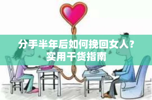 分手半年后如何挽回女人？实用干货指南