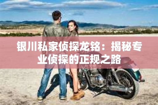 银川私家侦探龙铭：揭秘专业侦探的正规之路