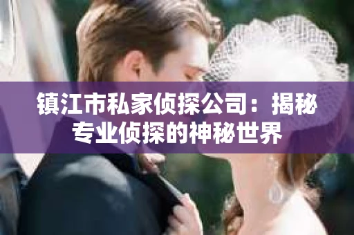 镇江市私家侦探公司：揭秘专业侦探的神秘世界