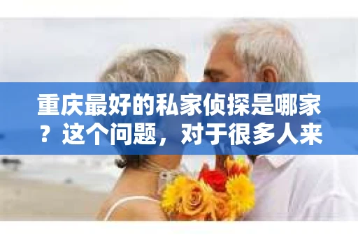 重庆最好的私家侦探是哪家？这个问题，对于很多人来说，可能是一个出于无奈的选择。在这个快节奏的社会，有些人可能因为婚姻、家庭、工作等原因，需要寻求私家侦探的帮助。那么，在重庆，哪家私家侦探是众人眼中的佼佼者呢？今天，我就来和大家聊聊这个话题。