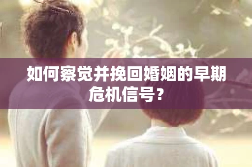 如何察觉并挽回婚姻的早期危机信号？