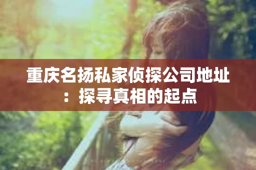 重庆名扬私家侦探公司地址：探寻真相的起点