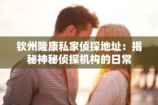 钦州隆康私家侦探地址：揭秘神秘侦探机构的日常
