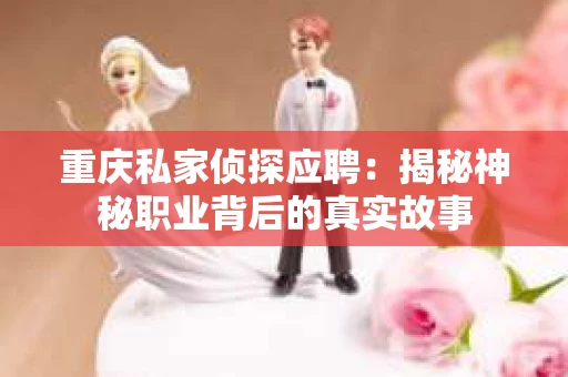 重庆私家侦探应聘：揭秘神秘职业背后的真实故事