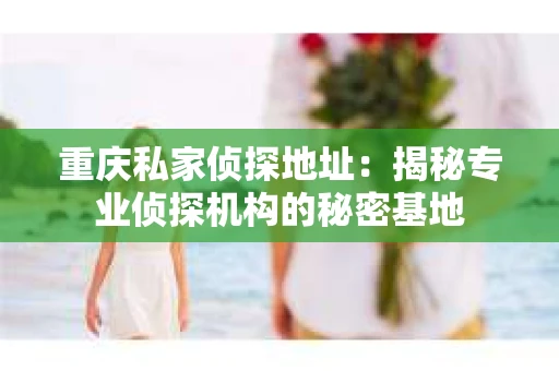 重庆私家侦探地址：揭秘专业侦探机构的秘密基地