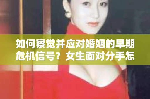 如何察觉并应对婚姻的早期危机信号？女生面对分手怎么办？