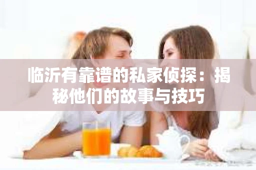 临沂有靠谱的私家侦探：揭秘他们的故事与技巧